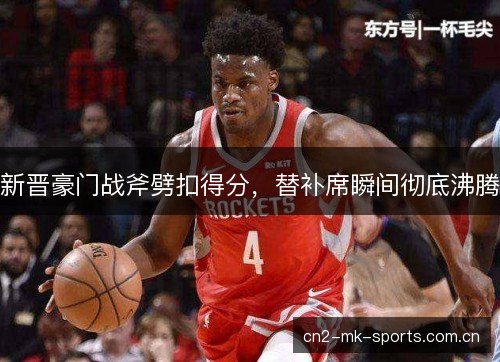 新晋豪门战斧劈扣得分，替补席瞬间彻底沸腾