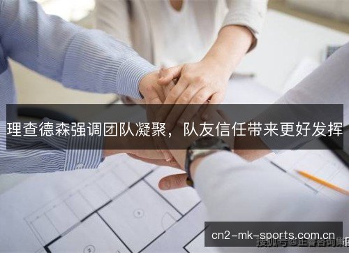 理查德森强调团队凝聚,队友信任带来更好发挥 理查德森强调团队凝聚,队友信任带来更好发挥